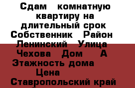 Сдам 3 комнатную квартиру на длительный срок. Собственник › Район ­ Ленинский › Улица ­ Чехова › Дом ­ 37А › Этажность дома ­ 10 › Цена ­ 9 000 - Ставропольский край, Ставрополь г. Недвижимость » Квартиры аренда   . Ставропольский край,Ставрополь г.